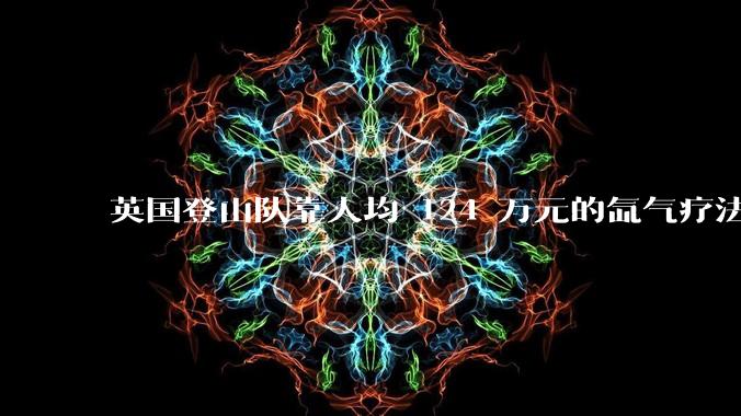 英国登山队靠人均 124 万元的氙气疗法，无高反四天登顶珠峰，该方法究竟是什么体验？背后有哪些争议？