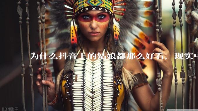 为什么抖音上的姑娘都那么好看，现实中我怎么一个也见不着？