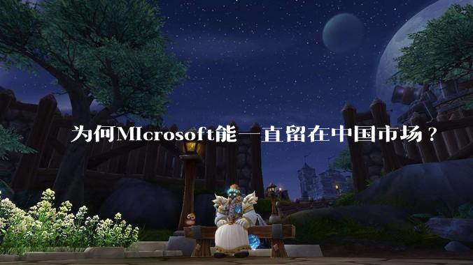 为何Microsoft能一直留在中国市场?