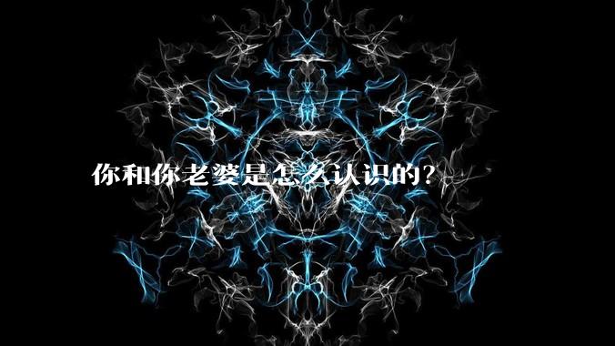 你和你老婆是怎么认识的？