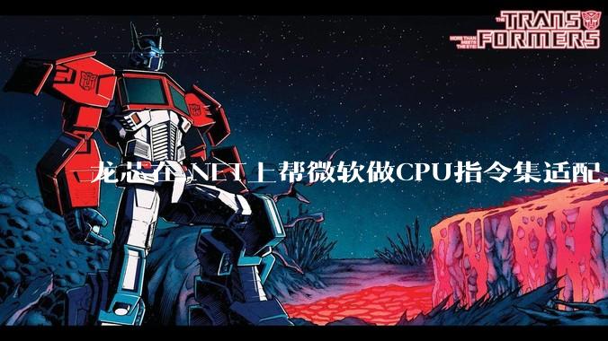 龙芯在.NET上帮微软做CPU指令集适配，为什么到国内.NET开发者这里成了维护龙芯.NET版本?