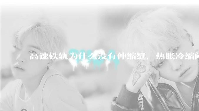 高速铁轨为什么没有伸缩缝，热胀冷缩问题是怎么解决的?