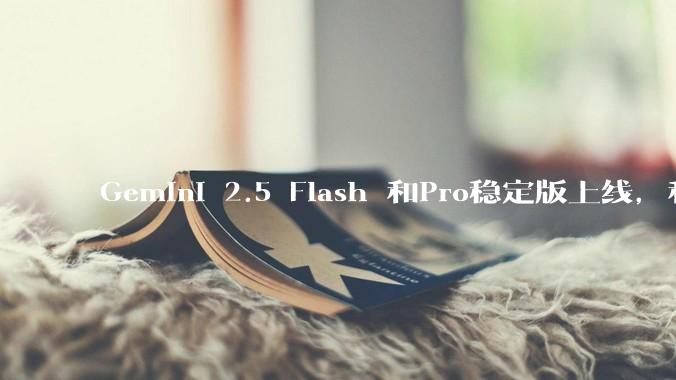 Gemini 2.5 Flash 和Pro稳定版上线，和之前版本相比，在性能和应用场景上有哪些提升？